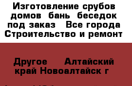 Изготовление срубов домов, бань, беседок под заказ - Все города Строительство и ремонт » Другое   . Алтайский край,Новоалтайск г.